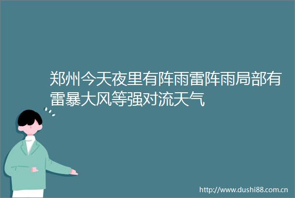 郑州今天夜里有阵雨雷阵雨局部有雷暴大风等强对流天气