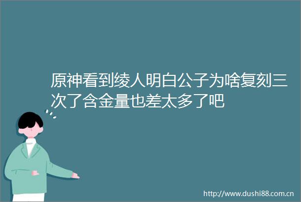 原神看到绫人明白公子为啥复刻三次了含金量也差太多了吧