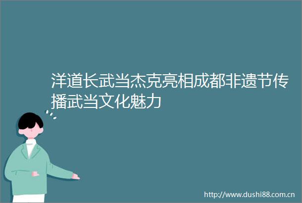 洋道长武当杰克亮相成都非遗节传播武当文化魅力