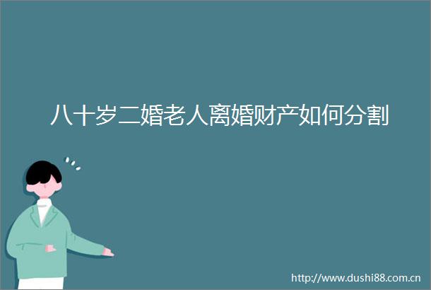 八十岁二婚老人离婚财产如何分割