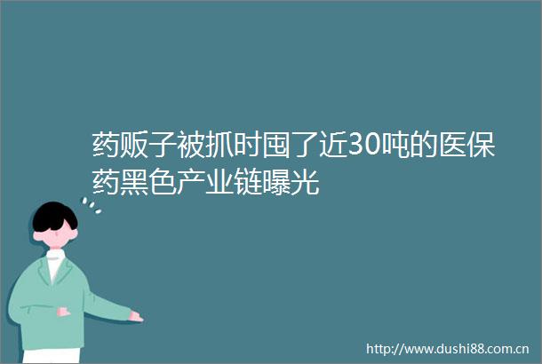 药贩子被抓时囤了近30吨的医保药黑色产业链