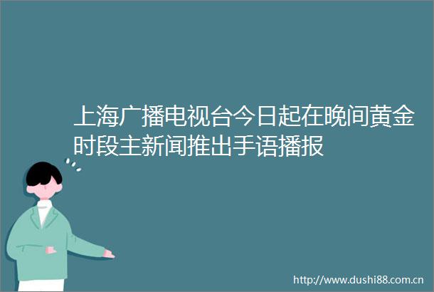 上海广播电视台今日起在晚间黄金时段主新闻推出手语播报