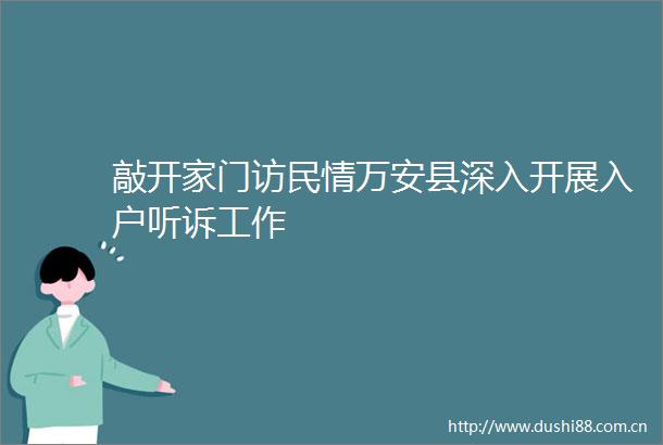 敲开家门访民情万安县深入开展入户听诉工作