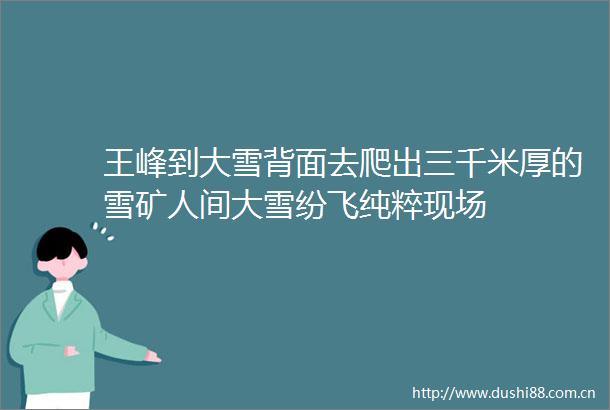 王峰到大雪背面去爬出三千米厚的雪矿人间大雪纷飞纯粹现场