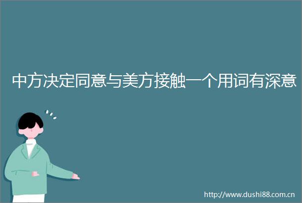 中方决定同意与美方接触一个用词有深意