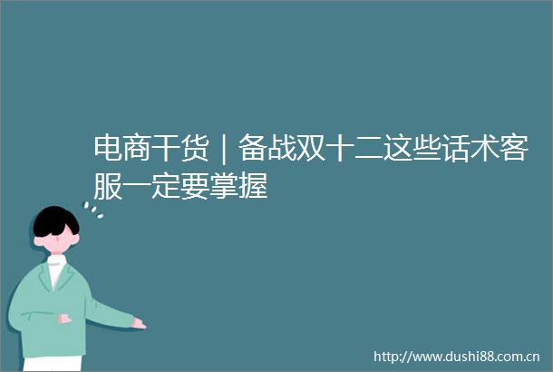 电商干货｜备战双十二这些话术客服一定要掌握