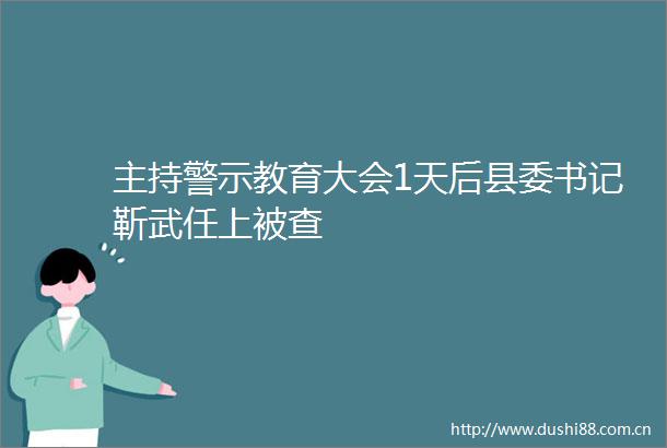 主持警示教育大会1天后县委书记靳武任上被查
