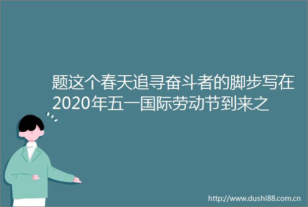 题这个春天追寻奋斗者的脚步写在2020年五一国际劳动节到来之际