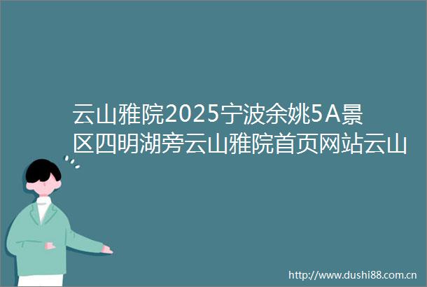 云山雅院2025宁波余姚5A景区四明湖旁云山雅院首页网站云山雅院2025年最新房价