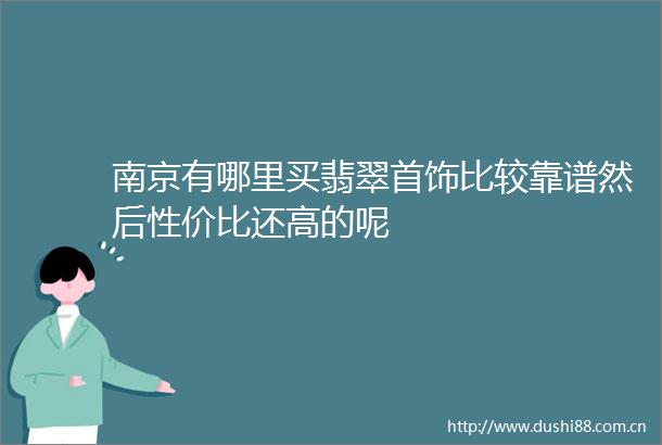 南京有哪里买翡翠首饰比较靠谱然后性价比还高的呢