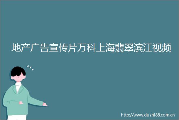地产宣传片万科上海翡翠滨江视频