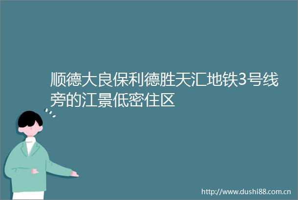 顺德大良保利德胜天汇地铁3号线旁的江景低密住区