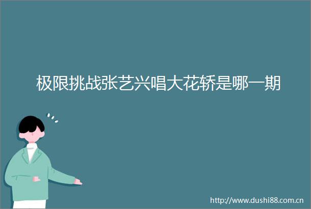 极限挑战张艺兴唱大花轿是哪一期