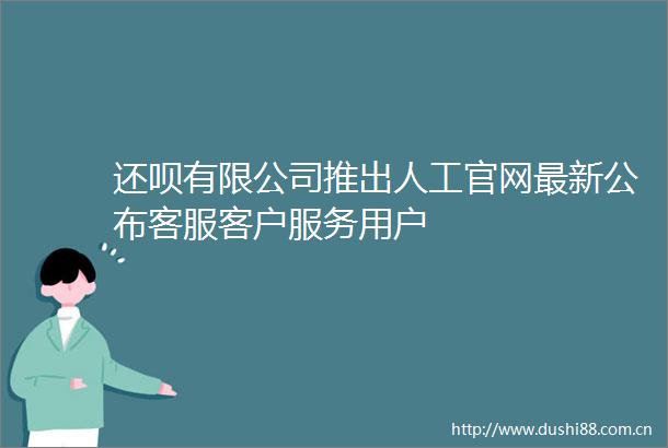 还呗有限公司推出人工官网最新公布客服客户服务用户