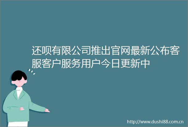 还呗有限公司推出官网最新公布客服客户服务用户今日更新中