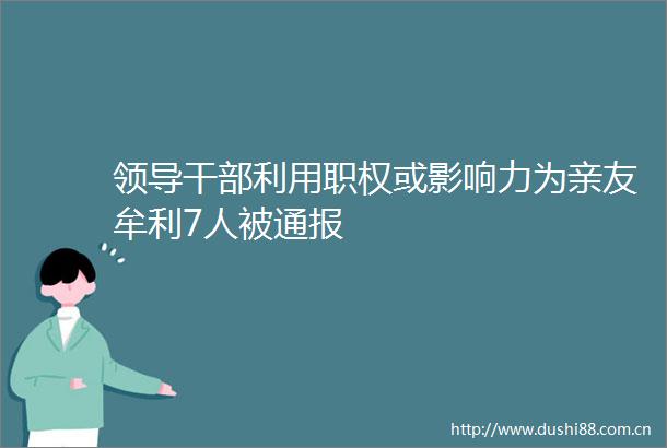 利用职权或影响力为亲友牟利7人被通报