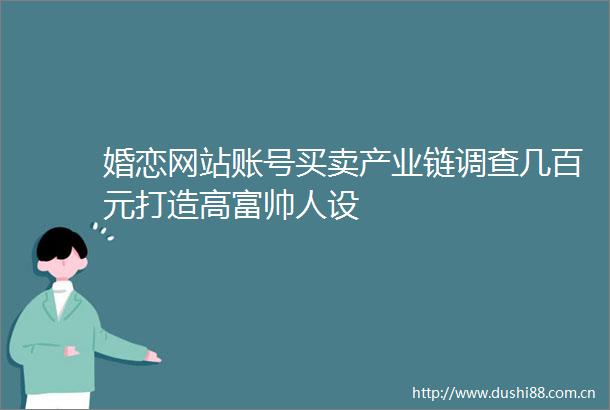 婚恋网站账号买卖产业链调查几百元打造高富帅人设