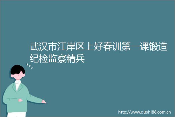 武汉市江岸区上好春训第一课锻造纪检监察精兵