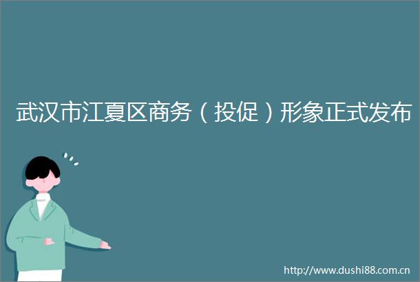 武汉市江夏区商务（投促）形象正式发布