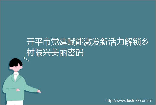 开平市党建赋能激发新活力解锁乡村振兴美丽密码
