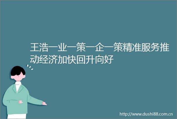 王浩一业一策一企一策精准服务推动经济加快回升向好