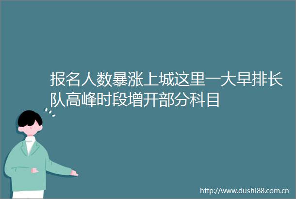 报名人数暴涨上城这里一大早排长队高峰时段增开部分科目