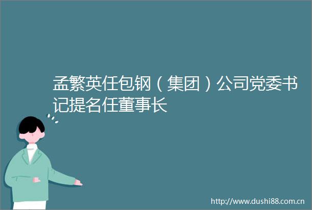 孟繁英任包钢（集团）公司党委书记提名任董事长