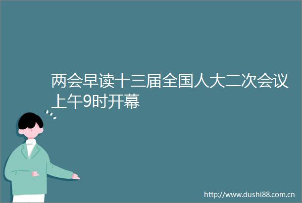 两会早读十三届全国人大二次会议上午9时开幕