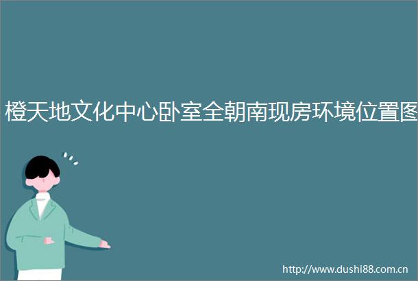 橙天地文化中心卧室全朝南现房环境位置图