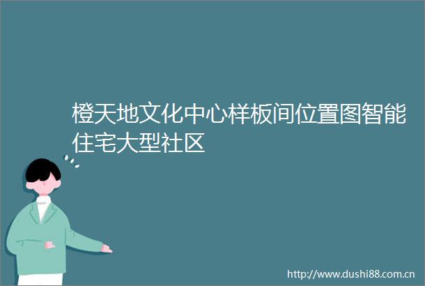 橙天地文化中心样板间位置图智能住宅大型社区