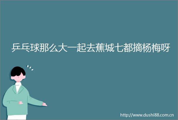 乒乓球那么大一起去蕉城七都摘杨梅呀