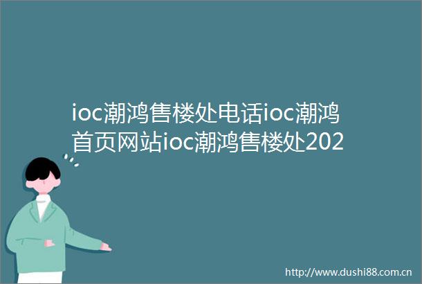 ioc潮鸿售楼处电话ioc潮鸿首页网站ioc潮鸿售楼处2024楼盘评测百度百科