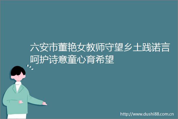 六安市董艳女教师守望乡土践诺言呵护诗意童心育希望