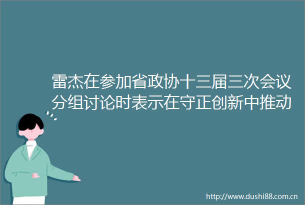 雷杰在参加省政协十三届三次会议分组讨论时表示在守正创新中推动履职提质增效更好服务省会高质量发展