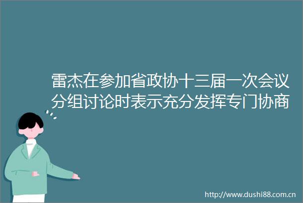 雷杰在参加省政协十三届一次会议分组讨论时表示充分发挥专门协商机构作用为省会高质量发展贡献智慧力量