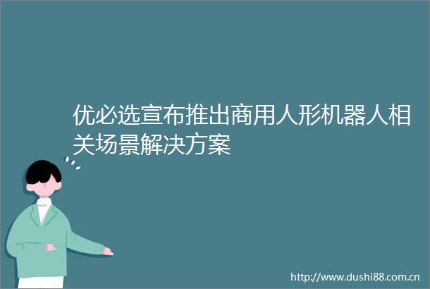优必选宣布推出商用人形机器人相关场景解决方案