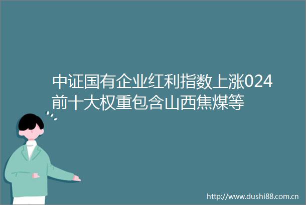 中证国有企业红利指数上涨024前十大权重包含山西焦煤等