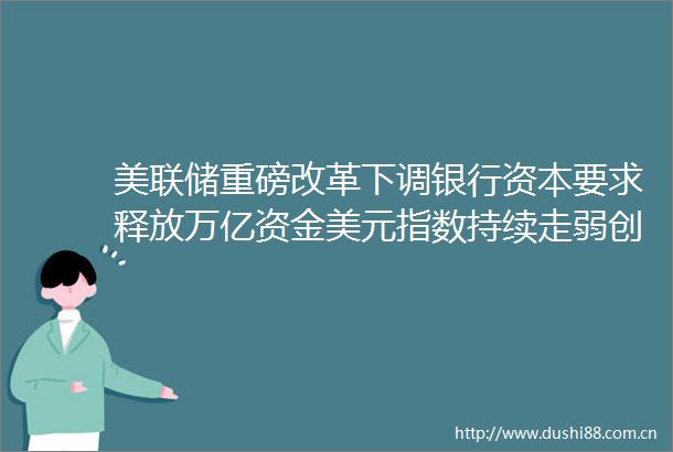 美联储重磅改革下调银行资本要求释放万亿资金美元指数持续走弱创新低