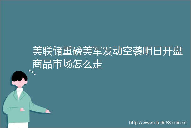 美联储重磅美军发动空袭明日开盘商品市场怎么走