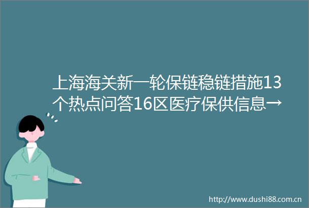 上海海关新一轮保链稳链措施13个热点问答16区医疗保供信息→