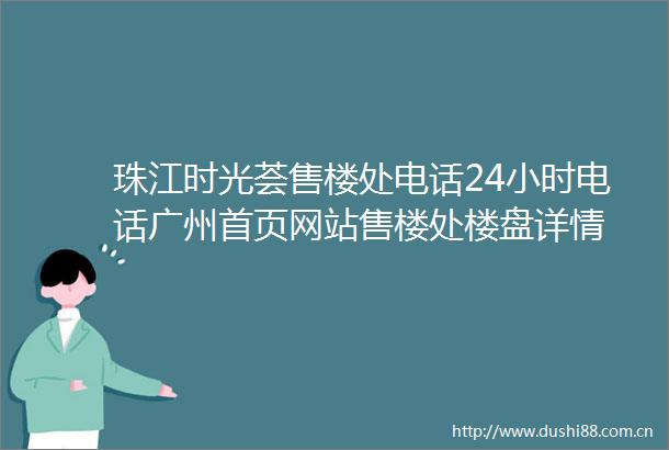 珠江时光荟售楼处电话24小时电话广州首页网站售楼处楼盘详情