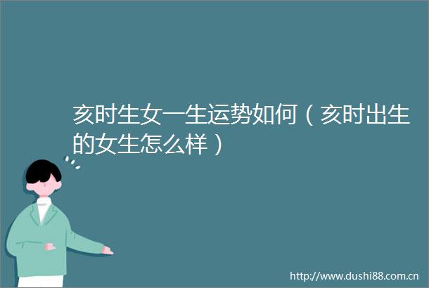 亥时生女一生运势如何（亥时出生的女生怎么样）