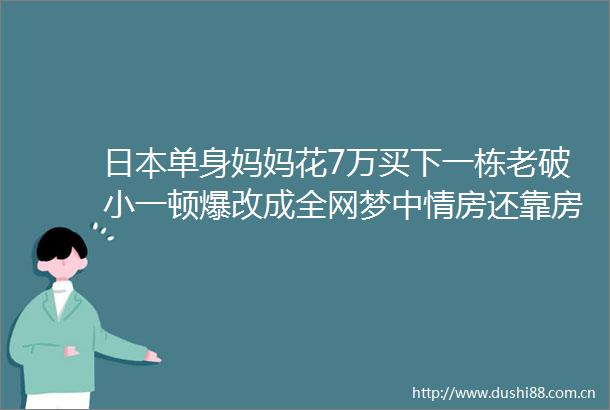单身妈妈花7万买下一栋老破小一顿爆改成全网梦中情房还靠房子赚了钱