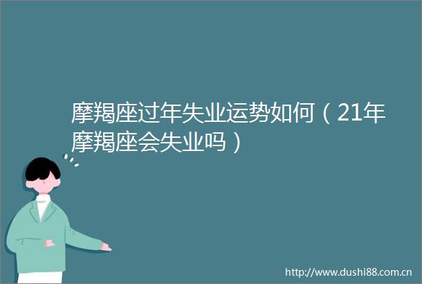 摩羯座过年失业运势如何（21年摩羯座会失业吗）
