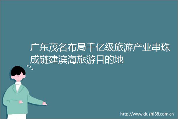 广东茂名布局千亿级旅游产业串珠成链建滨海旅游目的地
