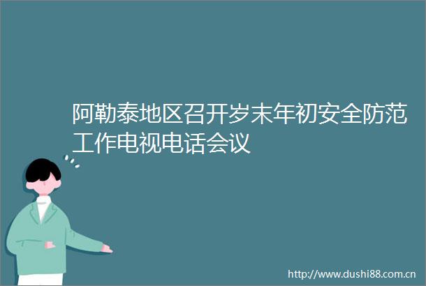 阿勒泰地区召开岁末年初安全防范工作电视电话会议