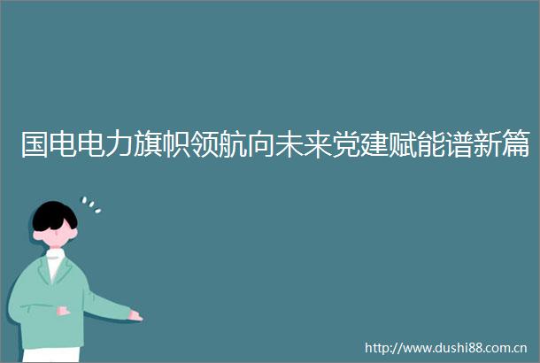 国电电力旗帜领航向未来党建赋能谱新篇