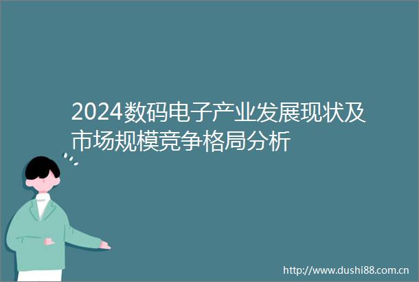 2024数码电子产业发展现状及市场规模竞争格局分析