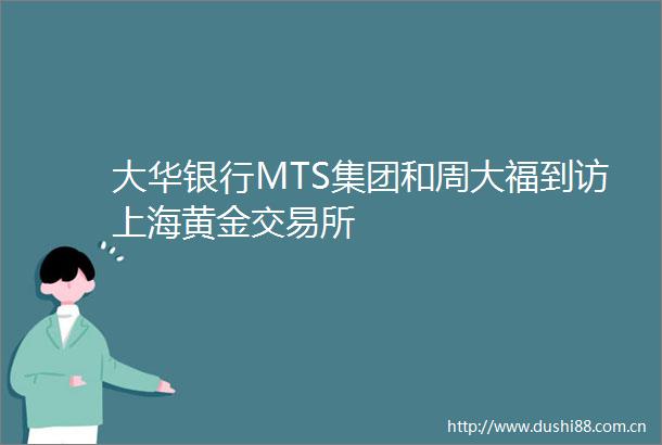 大华银行MTS集团和周大福到访上海黄金交易所