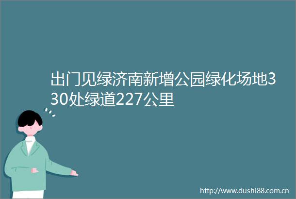 出门见绿济南新增公园绿化场地330处绿道227公里